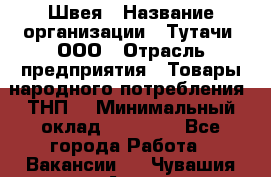 Швея › Название организации ­ Тутачи, ООО › Отрасль предприятия ­ Товары народного потребления (ТНП) › Минимальный оклад ­ 30 000 - Все города Работа » Вакансии   . Чувашия респ.,Алатырь г.